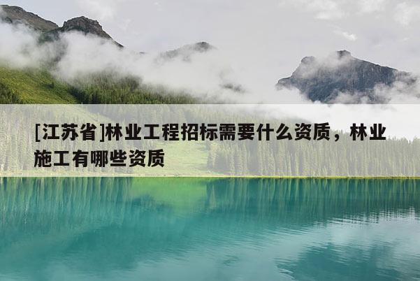 [江蘇省]林業(yè)工程招標(biāo)需要什么資質(zhì)，林業(yè)施工有哪些資質(zhì)