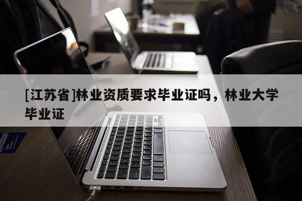 [江蘇省]林業(yè)資質(zhì)要求畢業(yè)證嗎，林業(yè)大學(xué)畢業(yè)證