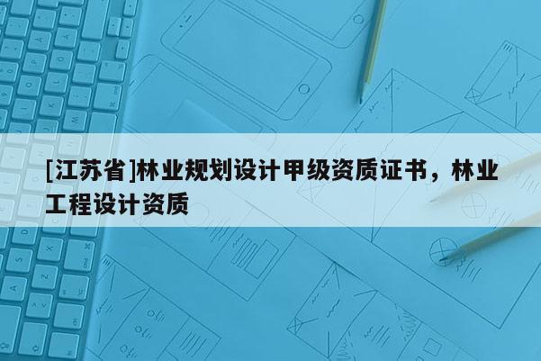 [江蘇省]林業(yè)規(guī)劃設(shè)計(jì)甲級(jí)資質(zhì)證書，林業(yè)工程設(shè)計(jì)資質(zhì)