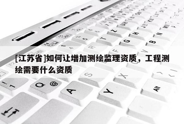 [江蘇省]如何讓增加測繪監(jiān)理資質(zhì)，工程測繪需要什么資質(zhì)