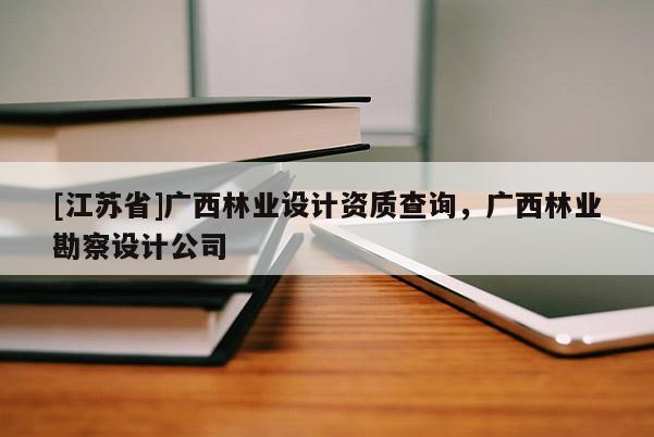 [江蘇省]廣西林業(yè)設(shè)計(jì)資質(zhì)查詢，廣西林業(yè)勘察設(shè)計(jì)公司