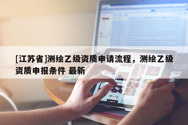 [江蘇省]測(cè)繪乙級(jí)資質(zhì)申請(qǐng)流程，測(cè)繪乙級(jí)資質(zhì)申報(bào)條件 最新