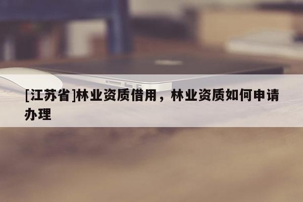[江蘇省]林業(yè)資質(zhì)借用，林業(yè)資質(zhì)如何申請(qǐng)辦理