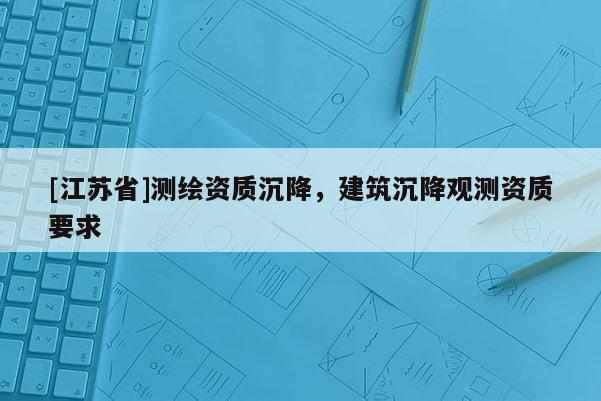 [江蘇省]測繪資質(zhì)沉降，建筑沉降觀測資質(zhì)要求
