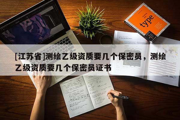 [江蘇省]測繪乙級資質(zhì)要幾個保密員，測繪乙級資質(zhì)要幾個保密員證書