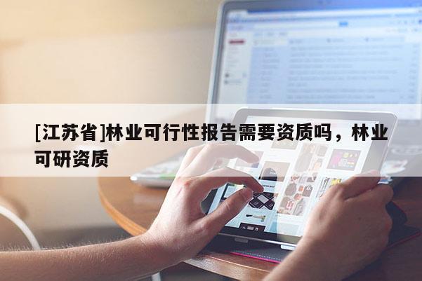 [江蘇省]林業(yè)可行性報(bào)告需要資質(zhì)嗎，林業(yè)可研資質(zhì)