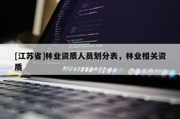 [江蘇省]林業(yè)資質(zhì)人員劃分表，林業(yè)相關(guān)資質(zhì)