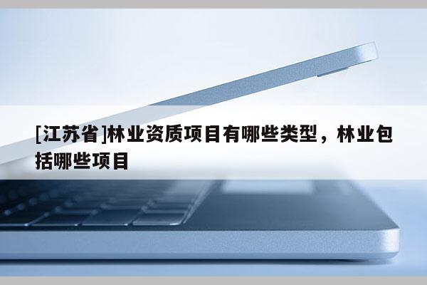 [江蘇省]林業(yè)資質(zhì)項(xiàng)目有哪些類型，林業(yè)包括哪些項(xiàng)目