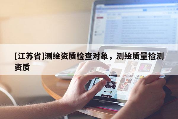 [江蘇省]測繪資質(zhì)檢查對象，測繪質(zhì)量檢測資質(zhì)