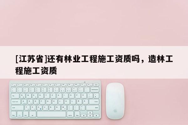 [江蘇省]還有林業(yè)工程施工資質(zhì)嗎，造林工程施工資質(zhì)