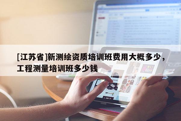 [江蘇省]新測(cè)繪資質(zhì)培訓(xùn)班費(fèi)用大概多少，工程測(cè)量培訓(xùn)班多少錢(qián)