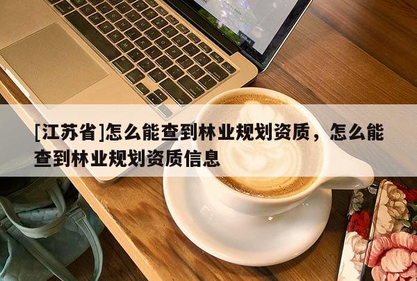 [江蘇省]怎么能查到林業(yè)規(guī)劃資質，怎么能查到林業(yè)規(guī)劃資質信息