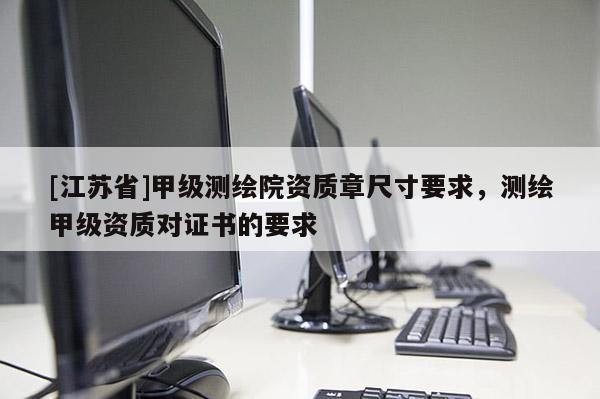 [江蘇省]甲級測繪院資質(zhì)章尺寸要求，測繪甲級資質(zhì)對證書的要求