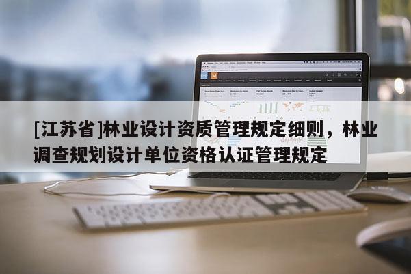 [江蘇省]林業(yè)設(shè)計(jì)資質(zhì)管理規(guī)定細(xì)則，林業(yè)調(diào)查規(guī)劃設(shè)計(jì)單位資格認(rèn)證管理規(guī)定