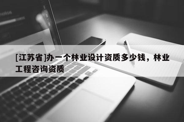 [江蘇省]辦一個林業(yè)設(shè)計資質(zhì)多少錢，林業(yè)工程咨詢資質(zhì)