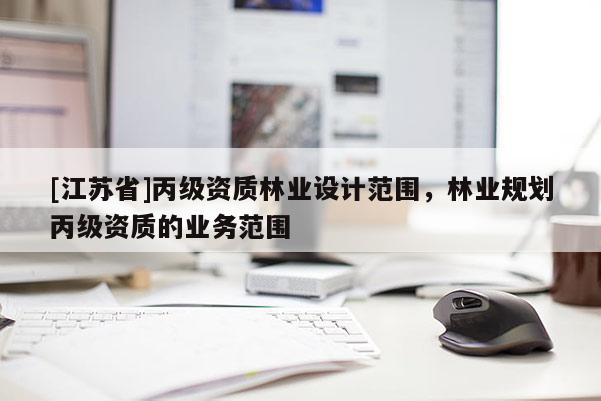 [江蘇省]丙級資質(zhì)林業(yè)設(shè)計范圍，林業(yè)規(guī)劃丙級資質(zhì)的業(yè)務(wù)范圍