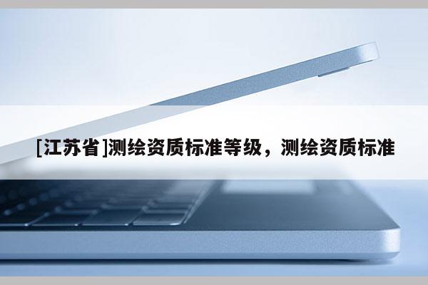 [江蘇省]測繪資質(zhì)標(biāo)準(zhǔn)等級(jí)，測繪資質(zhì)標(biāo)準(zhǔn)