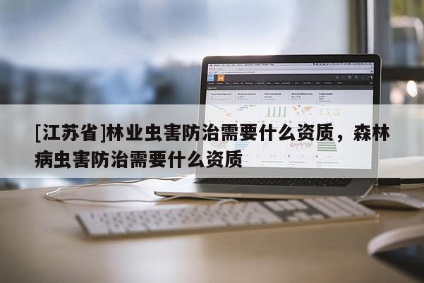 [江蘇省]林業(yè)蟲害防治需要什么資質，森林病蟲害防治需要什么資質