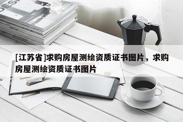 [江蘇省]求購房屋測(cè)繪資質(zhì)證書圖片，求購房屋測(cè)繪資質(zhì)證書圖片