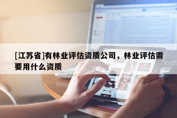 [江蘇省]有林業(yè)評(píng)估資質(zhì)公司，林業(yè)評(píng)估需要用什么資質(zhì)