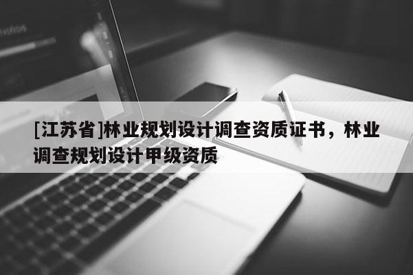[江蘇省]林業(yè)規(guī)劃設(shè)計調(diào)查資質(zhì)證書，林業(yè)調(diào)查規(guī)劃設(shè)計甲級資質(zhì)