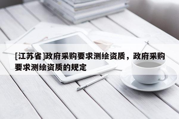 [江蘇省]政府采購(gòu)要求測(cè)繪資質(zhì)，政府采購(gòu)要求測(cè)繪資質(zhì)的規(guī)定