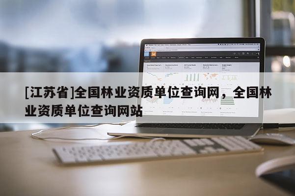 [江蘇省]全國林業(yè)資質單位查詢網(wǎng)，全國林業(yè)資質單位查詢網(wǎng)站