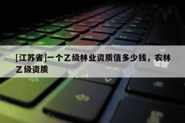 [江蘇省]一個(gè)乙級林業(yè)資質(zhì)值多少錢，農(nóng)林乙級資質(zhì)