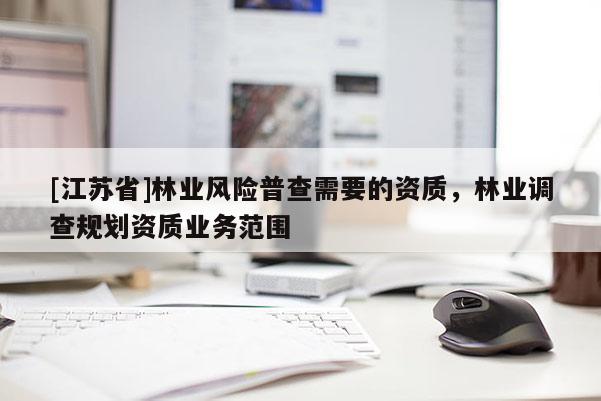 [江蘇省]林業(yè)風(fēng)險(xiǎn)普查需要的資質(zhì)，林業(yè)調(diào)查規(guī)劃資質(zhì)業(yè)務(wù)范圍