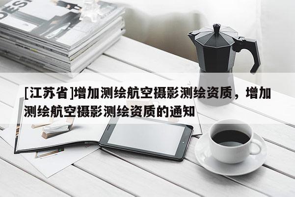 [江蘇省]增加測繪航空攝影測繪資質(zhì)，增加測繪航空攝影測繪資質(zhì)的通知