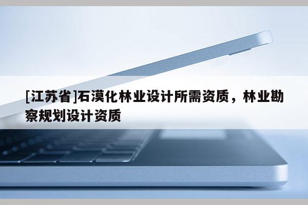 [江蘇省]石漠化林業(yè)設(shè)計(jì)所需資質(zhì)，林業(yè)勘察規(guī)劃設(shè)計(jì)資質(zhì)