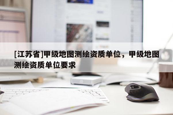 [江蘇省]甲級地圖測繪資質(zhì)單位，甲級地圖測繪資質(zhì)單位要求