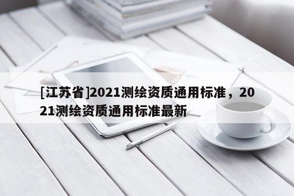 [江蘇省]2021測(cè)繪資質(zhì)通用標(biāo)準(zhǔn)，2021測(cè)繪資質(zhì)通用標(biāo)準(zhǔn)最新