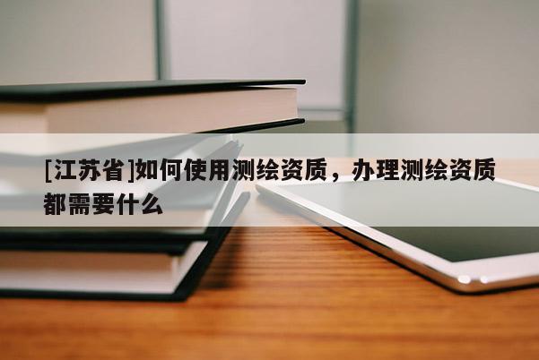 [江蘇省]如何使用測繪資質(zhì)，辦理測繪資質(zhì)都需要什么