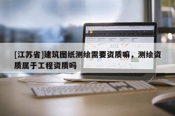 [江蘇省]建筑圖紙測繪需要資質(zhì)嘛，測繪資質(zhì)屬于工程資質(zhì)嗎