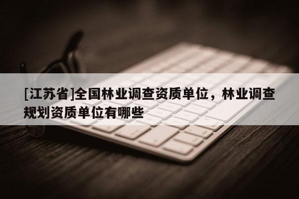 [江蘇省]全國(guó)林業(yè)調(diào)查資質(zhì)單位，林業(yè)調(diào)查規(guī)劃資質(zhì)單位有哪些