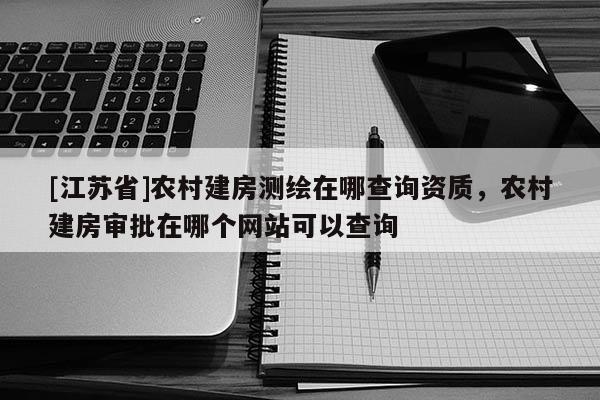 [江蘇省]農(nóng)村建房測繪在哪查詢資質(zhì)，農(nóng)村建房審批在哪個網(wǎng)站可以查詢