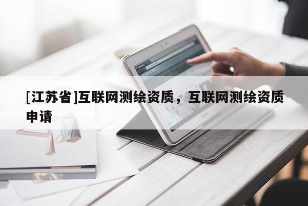[江蘇省]互聯(lián)網(wǎng)測繪資質(zhì)，互聯(lián)網(wǎng)測繪資質(zhì)申請