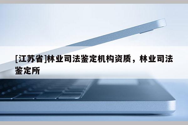 [江蘇省]林業(yè)司法鑒定機構(gòu)資質(zhì)，林業(yè)司法鑒定所