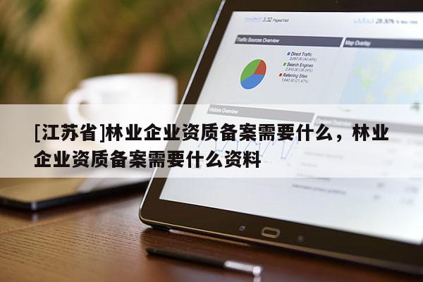 [江蘇省]林業(yè)企業(yè)資質(zhì)備案需要什么，林業(yè)企業(yè)資質(zhì)備案需要什么資料