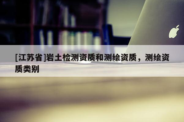 [江蘇省]巖土檢測資質(zhì)和測繪資質(zhì)，測繪資質(zhì)類別
