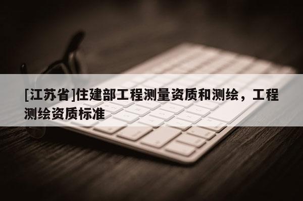 [江蘇省]住建部工程測(cè)量資質(zhì)和測(cè)繪，工程測(cè)繪資質(zhì)標(biāo)準(zhǔn)
