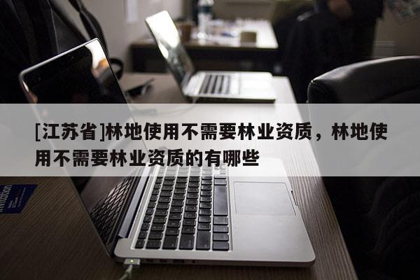 [江蘇省]林地使用不需要林業(yè)資質(zhì)，林地使用不需要林業(yè)資質(zhì)的有哪些