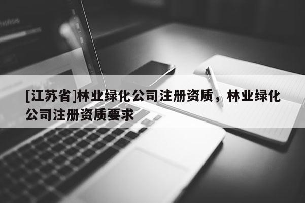[江蘇省]林業(yè)綠化公司注冊資質(zhì)，林業(yè)綠化公司注冊資質(zhì)要求