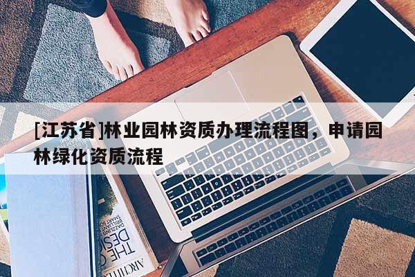 [江蘇省]林業(yè)園林資質(zhì)辦理流程圖，申請園林綠化資質(zhì)流程
