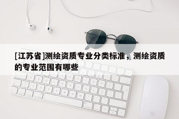 [江蘇省]測(cè)繪資質(zhì)專業(yè)分類標(biāo)準(zhǔn)，測(cè)繪資質(zhì)的專業(yè)范圍有哪些
