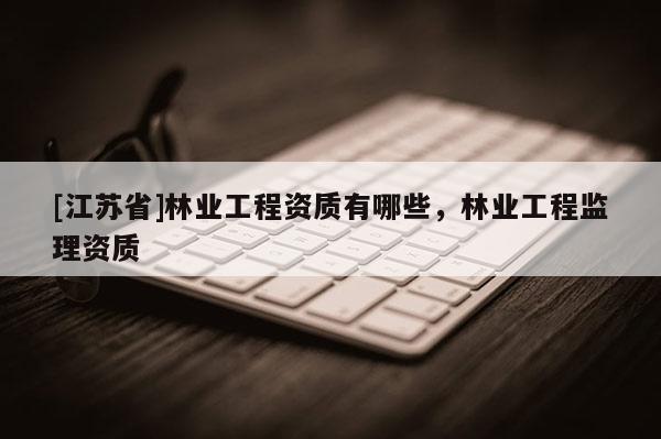 [江蘇省]林業(yè)工程資質(zhì)有哪些，林業(yè)工程監(jiān)理資質(zhì)