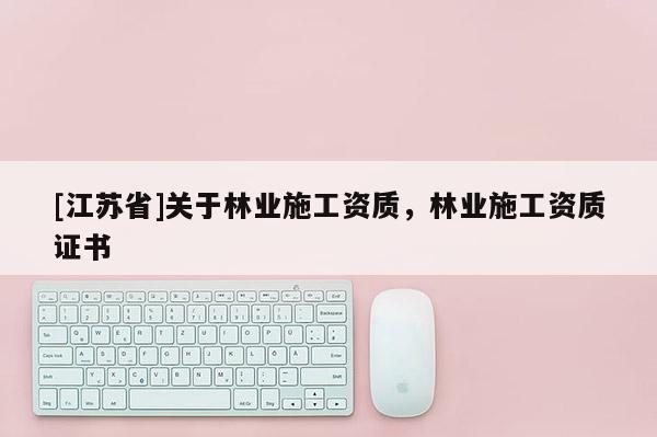 [江蘇省]關(guān)于林業(yè)施工資質(zhì)，林業(yè)施工資質(zhì)證書