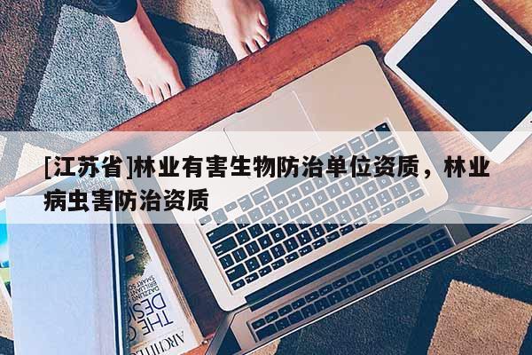 [江蘇省]林業(yè)有害生物防治單位資質(zhì)，林業(yè)病蟲害防治資質(zhì)