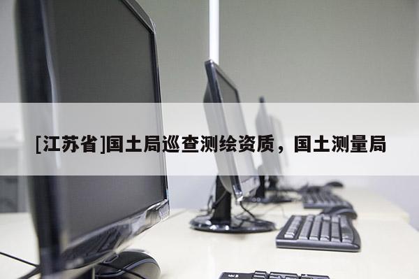 [江蘇省]國土局巡查測(cè)繪資質(zhì)，國土測(cè)量局